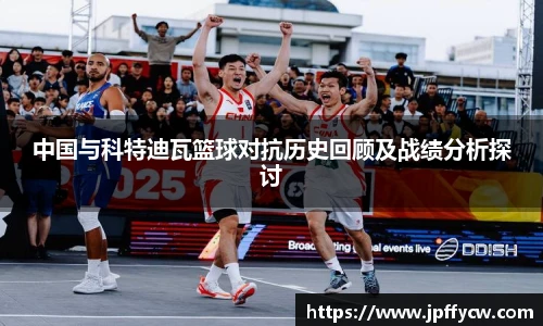 伟德官方中国与科特迪瓦篮球对抗历史回顾及战绩分析探讨