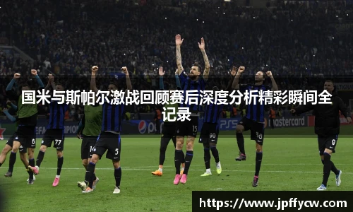 国米与斯帕尔激战回顾赛后深度分析精彩瞬间全记录