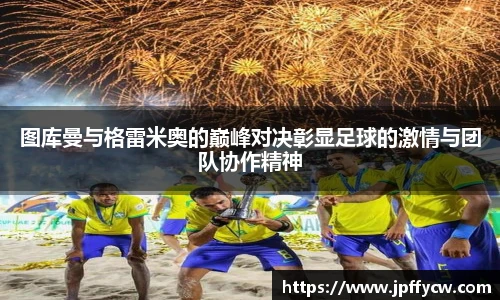 图库曼与格雷米奥的巅峰对决彰显足球的激情与团队协作精神