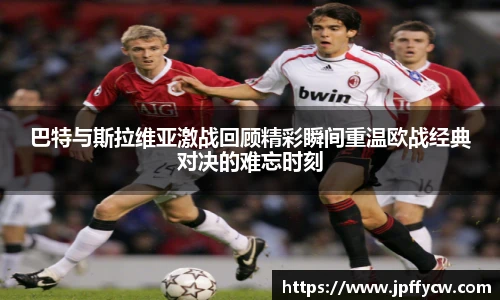 巴特与斯拉维亚激战回顾精彩瞬间重温欧战经典对决的难忘时刻
